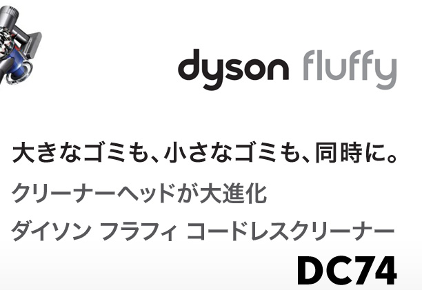 dyson fluffy 大きなゴミも、小さなゴミも、同時に。 クリーナーヘッドが大進化 ダイソン フラフィ コードレスクリーナー DC74