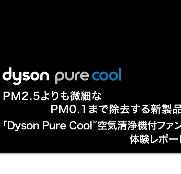 PM2.5よりも微細なPM0.1まで除去する新製品<br>「Dyson Pure Cool<sup>TM</sup>空気清浄機付ファン」体験レポート